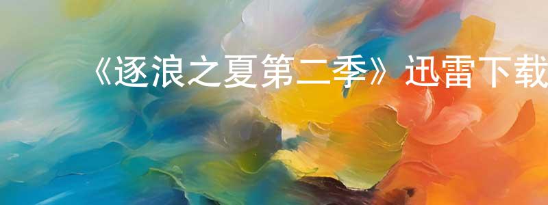 ﻿曾祥如发布﻿《逐浪之夏第二季》迅雷下载/在线观看-都市情感-美剧天堂